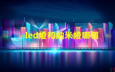 led燈和納米燈哪個好 納米燈芯和led哪個好